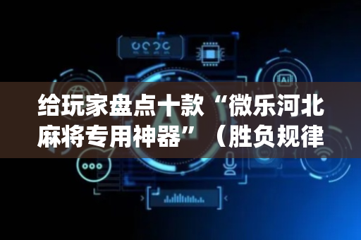 给玩家盘点十款“微乐河北麻将专用神器”（胜负规律拿好牌)
