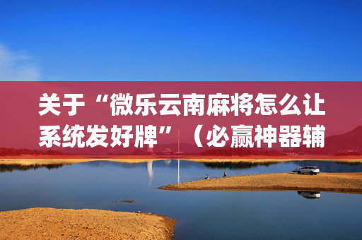 关于“微乐云南麻将怎么让系统发好牌”（必赢神器辅助器)