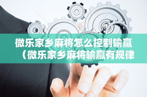 微乐家乡麻将怎么控制输赢（微乐家乡麻将输赢有规律吗 房主）