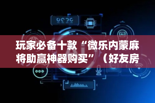 玩家必备十款“微乐内蒙麻将助赢神器购买”（好友房怎么才能赢)