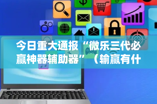 今日重大通报“微乐三代必赢神器辅助器”（输赢有什么规律)