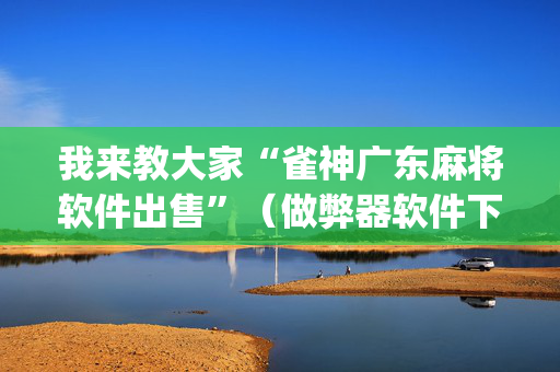 我来教大家“雀神广东麻将软件出售”（做弊器软件下载)