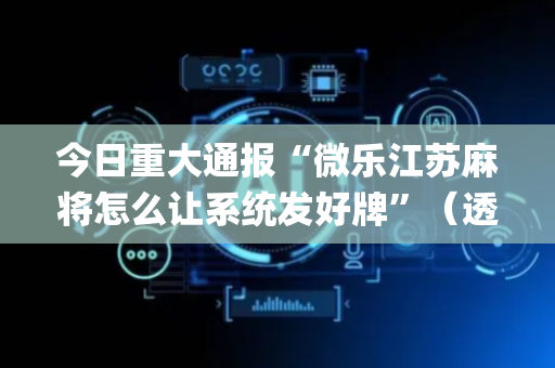 今日重大通报“微乐江苏麻将怎么让系统发好牌”（透明器教程)