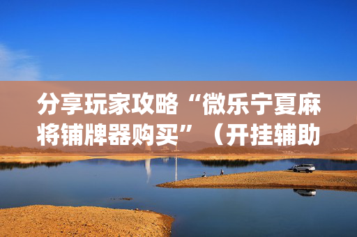 分享玩家攻略“微乐宁夏麻将铺牌器购买”（开挂辅助脚本)