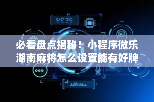 必看盘点揭秘！小程序微乐湖南麻将怎么设置能有好牌(如何提高胜率)