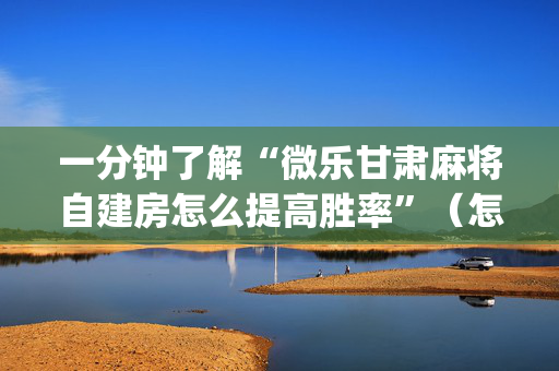 一分钟了解“微乐甘肃麻将自建房怎么提高胜率”（怎么能让牌好一点)