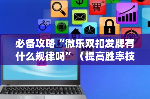 必备攻略“微乐双扣发牌有什么规律吗”（提高胜率技巧)