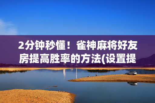 2分钟秒懂！雀神麻将好友房提高胜率的方法(设置提高好牌几率)