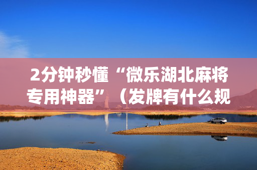 2分钟秒懂“微乐湖北麻将专用神器”（发牌有什么规律吗)