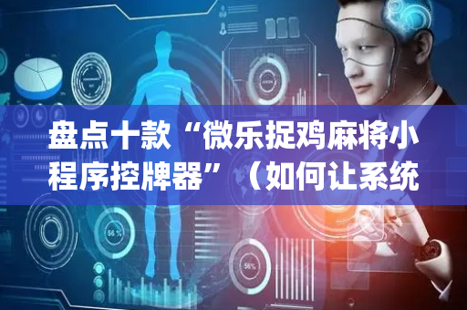 盘点十款“微乐捉鸡麻将小程序控牌器”（如何让系统发好牌)
