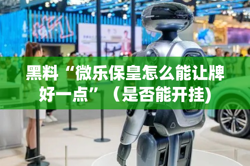 黑料“微乐保皇怎么能让牌好一点”（是否能开挂)