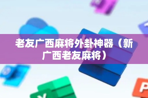 老友广西麻将外卦神器（新广西老友麻将）