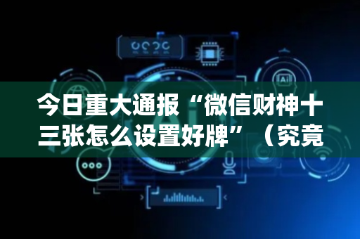 今日重大通报“微信财神十三张怎么设置好牌”（究竟是不是有挂)