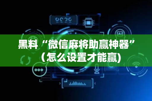 黑料“微信麻将助赢神器”（怎么设置才能赢)