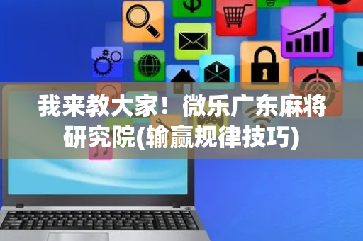 我来教大家！微乐广东麻将研究院(输赢规律技巧)