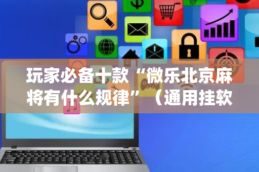玩家必备十款“微乐北京麻将有什么规律”（通用挂软件多少钱)