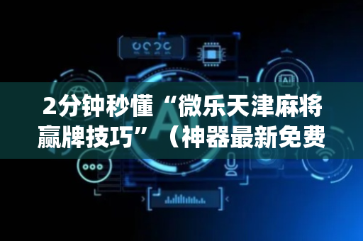 2分钟秒懂“微乐天津麻将赢牌技巧”（神器最新免费)