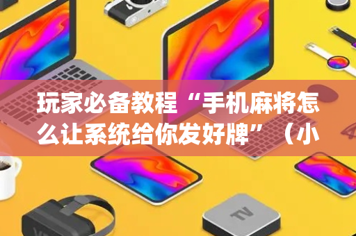 玩家必备教程“手机麻将怎么让系统给你发好牌”（小程序控牌器)