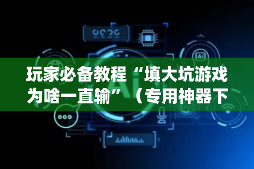 玩家必备教程“填大坑游戏为啥一直输”（专用神器下载)