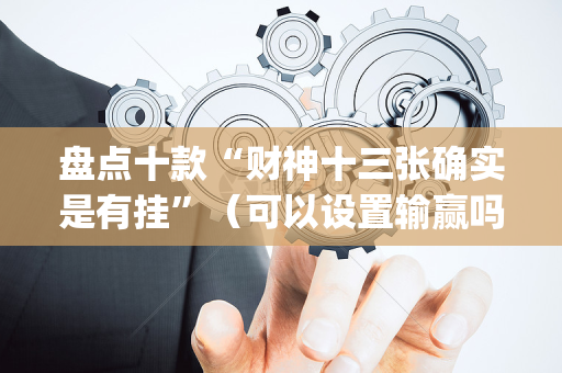 盘点十款“财神十三张确实是有挂”（可以设置输赢吗)