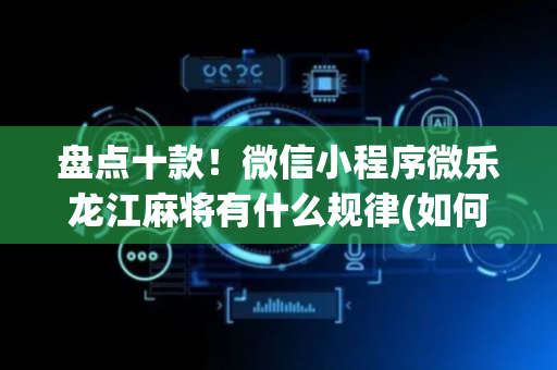 盘点十款！微信小程序微乐龙江麻将有什么规律(如何提高好牌几率)