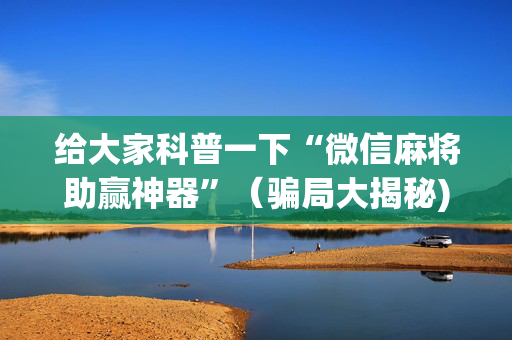 给大家科普一下“微信麻将助赢神器”（骗局大揭秘)