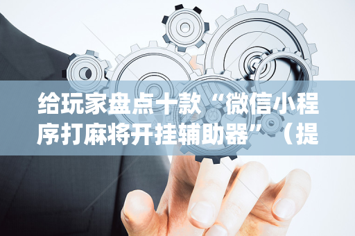 给玩家盘点十款“微信小程序打麻将开挂辅助器”（提高胜率软件)