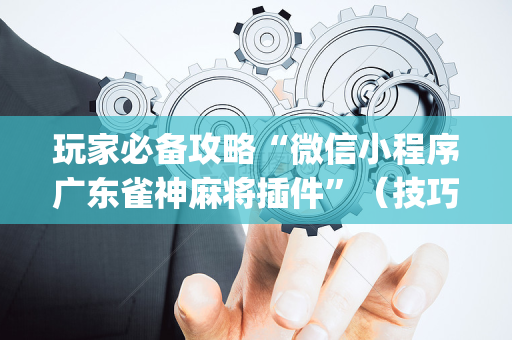 玩家必备攻略“微信小程序广东雀神麻将插件”（技巧和打好牌方法)