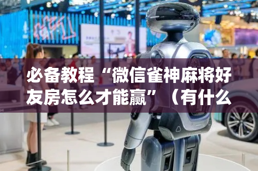 必备教程“微信雀神麻将好友房怎么才能赢”（有什么规律)