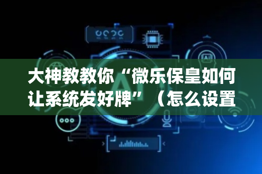 大神教教你“微乐保皇如何让系统发好牌”（怎么设置才能赢)