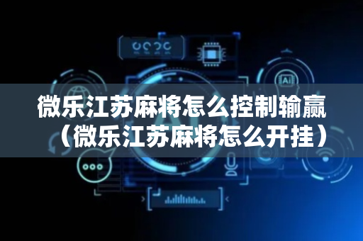 微乐江苏麻将怎么控制输赢（微乐江苏麻将怎么开挂）