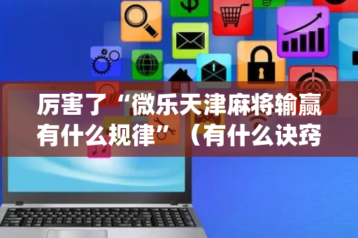厉害了“微乐天津麻将输赢有什么规律”（有什么诀窍)