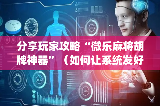 分享玩家攻略“微乐麻将胡牌神器”（如何让系统发好牌)