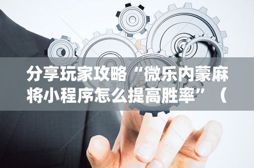分享玩家攻略“微乐内蒙麻将小程序怎么提高胜率”（助赢神器)