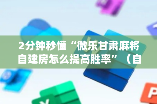 2分钟秒懂“微乐甘肃麻将自建房怎么提高胜率”（自建房怎么赢)