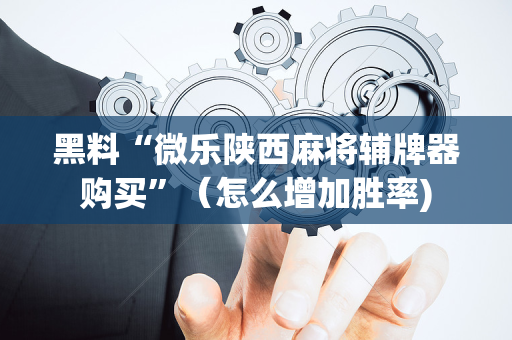 黑料“微乐陕西麻将辅牌器购买”（怎么增加胜率)