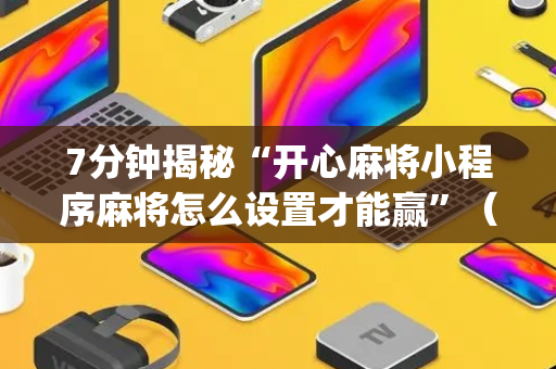 7分钟揭秘“开心麻将小程序麻将怎么设置才能赢”（挂件神器)