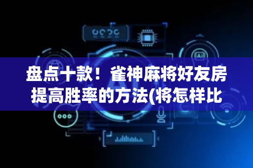 盘点十款！雀神麻将好友房提高胜率的方法(将怎样比较容易赢)