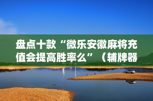 盘点十款“微乐安徽麻将充值会提高胜率么”（辅牌器插件购买)