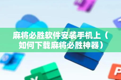 麻将必胜软件安装手机上（如何下载麻将必胜神器）