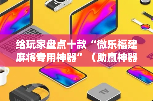 给玩家盘点十款“微乐福建麻将专用神器”（助赢神器)