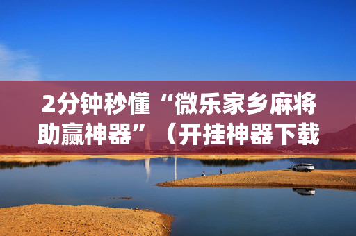 2分钟秒懂“微乐家乡麻将助赢神器”（开挂神器下载)