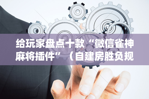 给玩家盘点十款“微信雀神麻将插件”（自建房胜负规律)