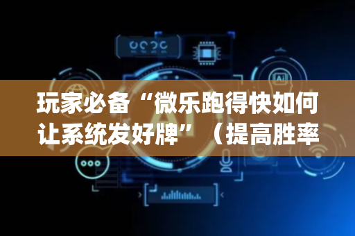 玩家必备“微乐跑得快如何让系统发好牌”（提高胜率技巧)