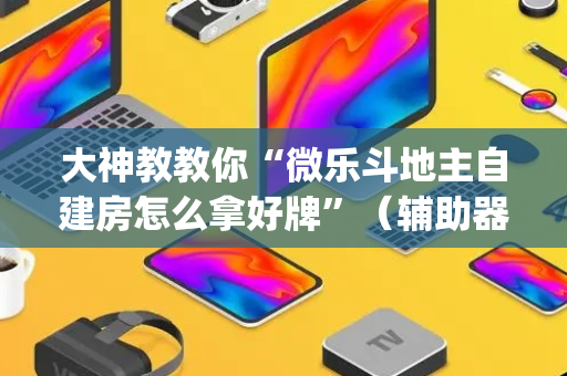大神教教你“微乐斗地主自建房怎么拿好牌”（辅助器下载)