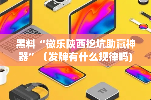 黑料“微乐陕西挖坑助赢神器”（发牌有什么规律吗)