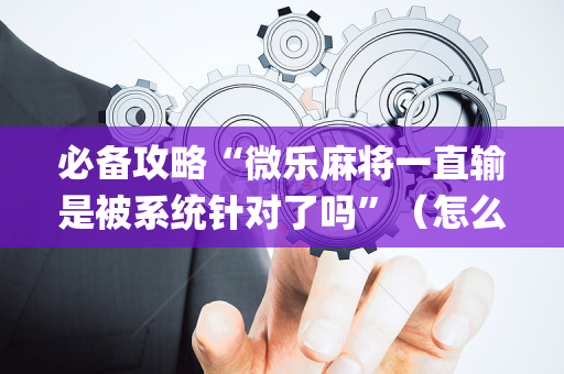 必备攻略“微乐麻将一直输是被系统针对了吗”（怎么设置能有好牌)