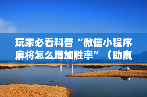 玩家必看科普“微信小程序麻将怎么增加胜率”（助赢神器)