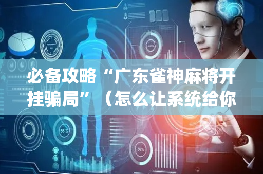 必备攻略“广东雀神麻将开挂骗局”（怎么让系统给你发好牌)