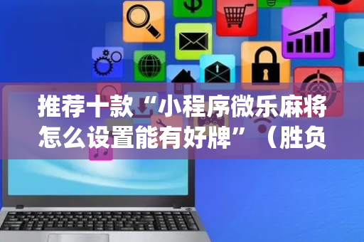 推荐十款“小程序微乐麻将怎么设置能有好牌”（胜负规律拿好牌)